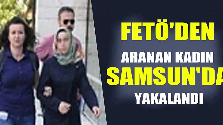 Ankara polisinin FETÖ'den aradığı kadın Samsun'da yakalandı 