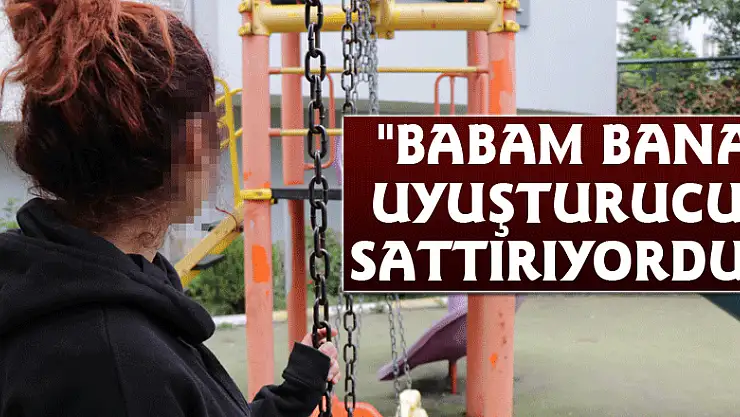 'Babam bana uyuşturucu sattırıyordu'