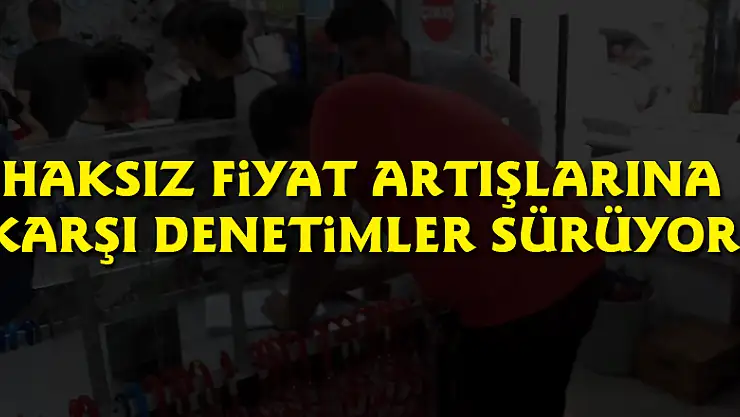 Haksız fiyat artışlarına karşı denetimler sürüyor