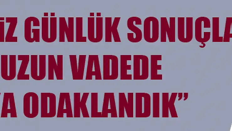 Suat Çakır: 'Biz günlük sonuçlara değil, uzun vadede başarıya odaklandık' 