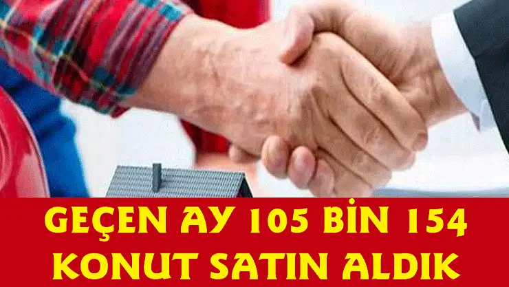 GEÇEN AY 105 BİN 154 KONUT SATIN ALDIK
