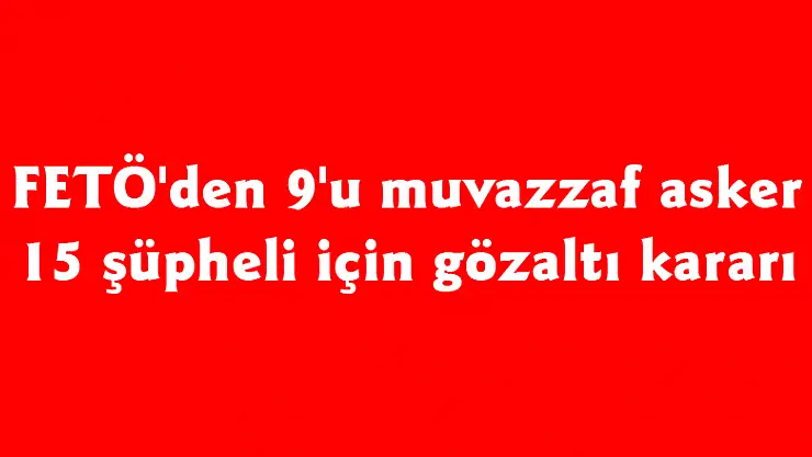 FETÖ'den 9'u muvazzaf asker 15 şüpheli için gözaltı kararı 
