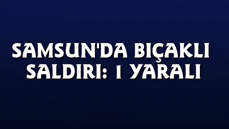 Samsun'da bıçaklı saldırı: 1 yaralı