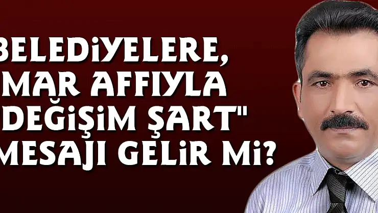 Belediyelere, İmar affıyla  'Değişim şart' mesajı gelir mi?