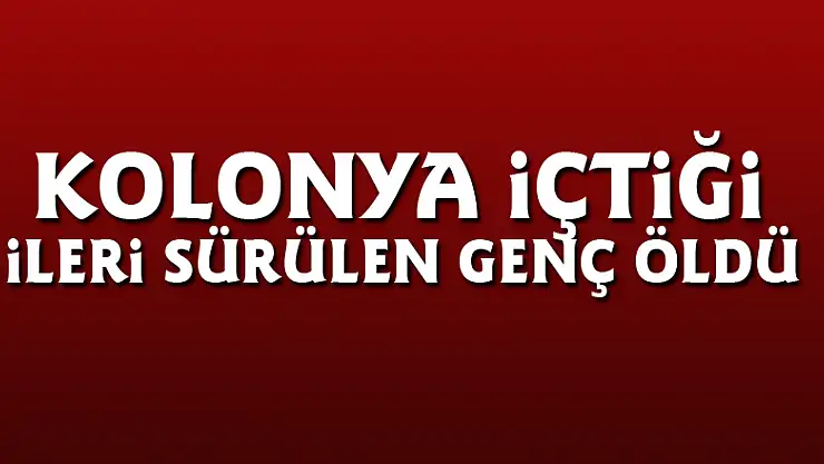 Kolonya içtiği ileri sürülen genç öldü