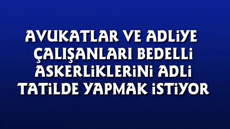 Avukatlar ve adliye çalışanları bedelli askerliklerini adli tatilde yapmak istiyor