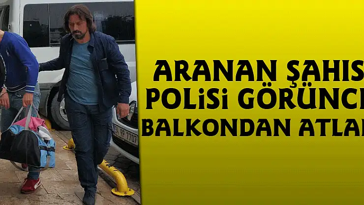 Aranan şahıs polisi görünce balkondan atladı