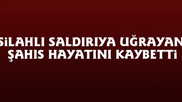 Silahlı saldırıya uğrayan şahıs hayatını kaybetti