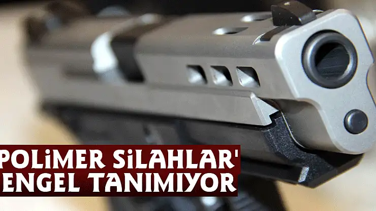 'Polimer silahlar' engel tanımıyor