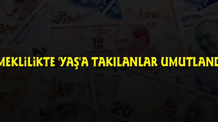 Emeklilikte 'yaş'a takılanlar umutlandı!