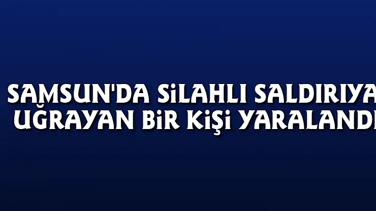 Samsun'da silahlı saldırıya uğrayan bir kişi yaralandı