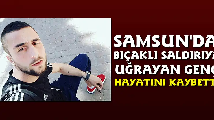 Samsun'da bıçaklı saldırıya uğrayan genç hayatını kaybetti