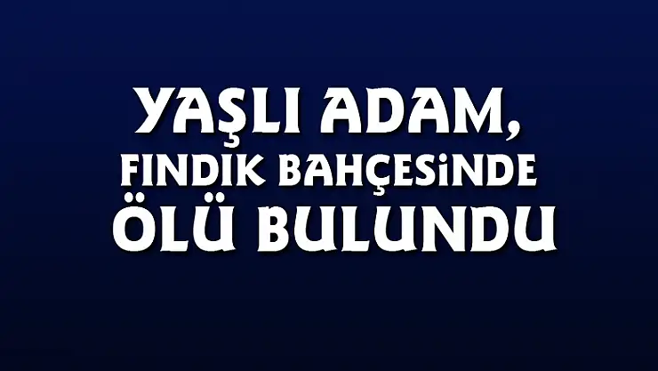 Yaşlı adam, fındık bahçesinde ölü bulundu