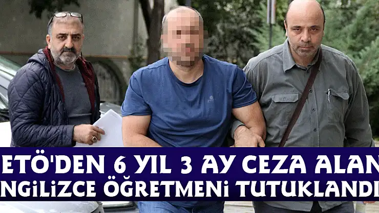 FETÖ'den 6 yıl 3 ay ceza alan İngilizce öğretmeni tutuklandı