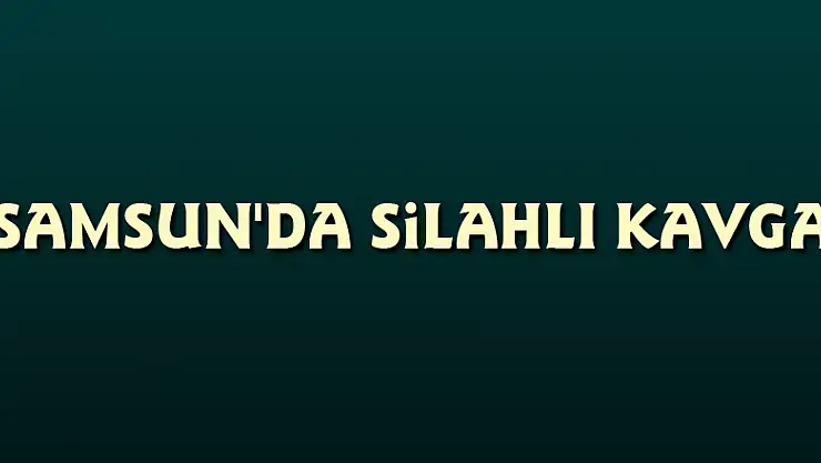 Samsun'da silahlı kavga: 1 ölü, 1 yaralı