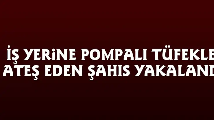 İş yerine pompalı tüfekle ateş eden şahıs yakalandı