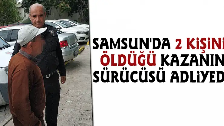 Samsun'da 2 kişinin öldüğü kazanın sürücüsü adliyede