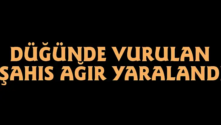 Düğünde vurulan şahıs ağır yaralandı