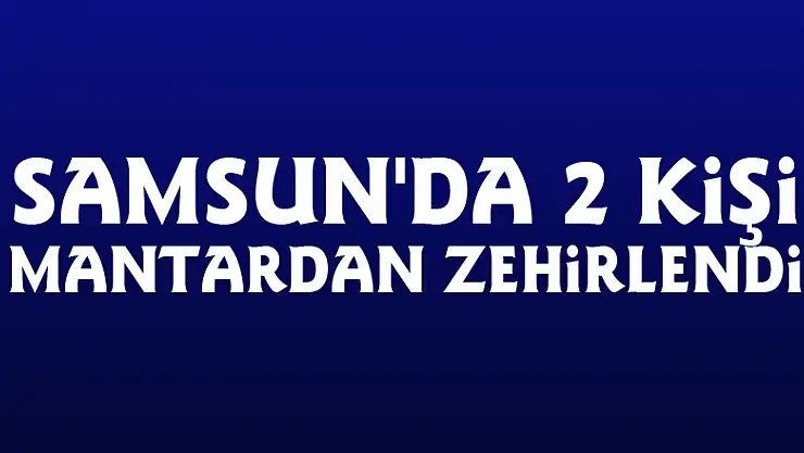 Samsun'da 2 kişi mantardan zehirlendi