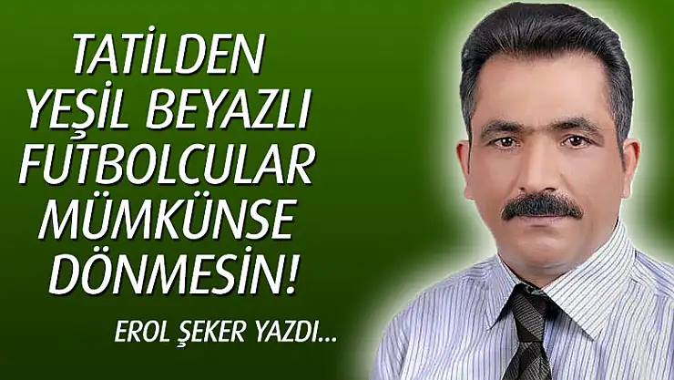 Tatilden Yeşil beyazlı futbolcular mümkünse dönmesin!