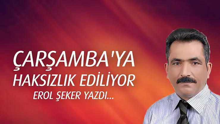 Çarşamba'ya haksızlık ediliyor