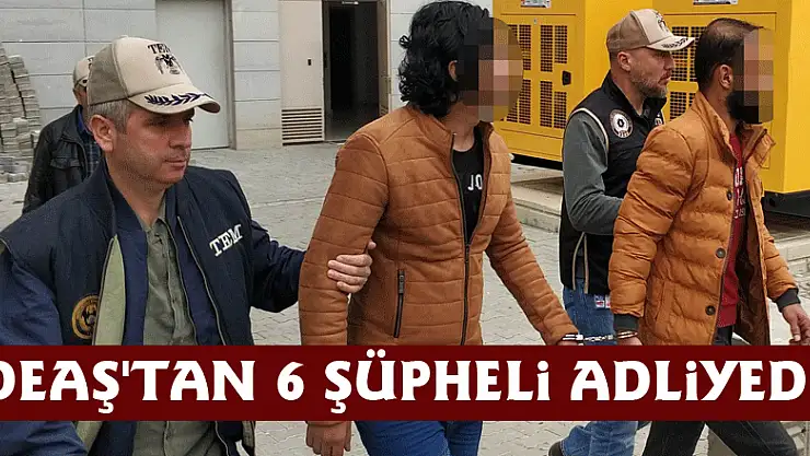 DEAŞ'tan 6 şüpheli adliyede