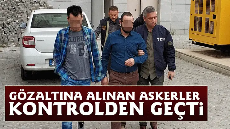 Gözaltına alınan askerler kontrolden geçti