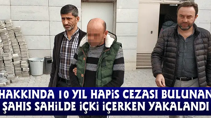 Hakkında 10 yıl hapis cezası bulunan şahıs sahilde içki içerken yakalandı