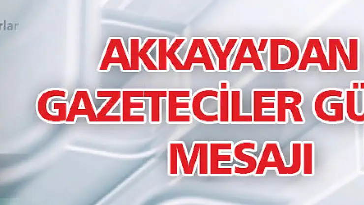Akkaya'dan  Gazeteciler Günü mesajı