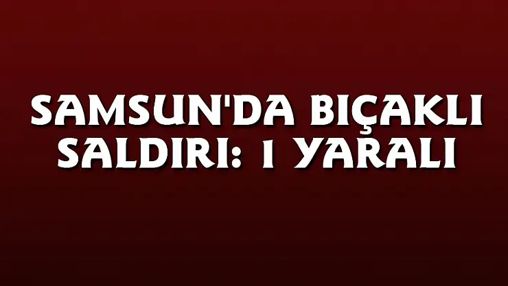 Samsun'da bıçaklı saldırı: 1 yaralı