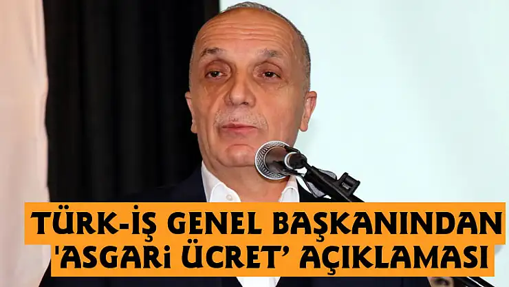 Türk-İş Genel Başkanından 'asgari ücret' açıklaması