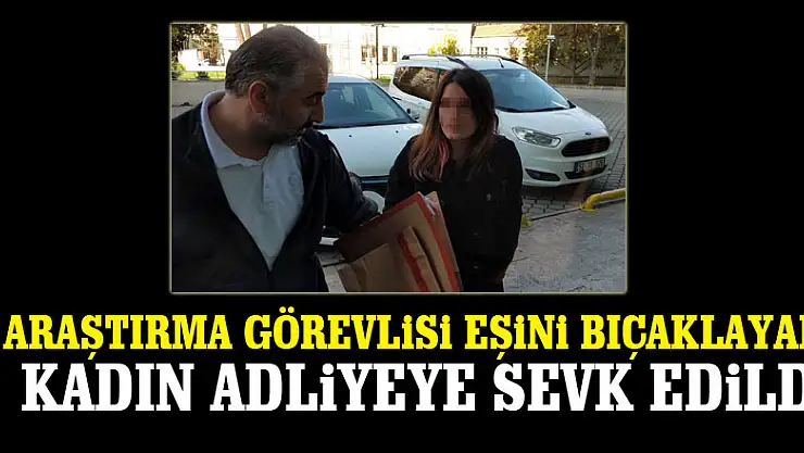 Araştırma görevlisi eşini bıçaklayan üniversite öğrencisi kadın adliyeye sevk edildi