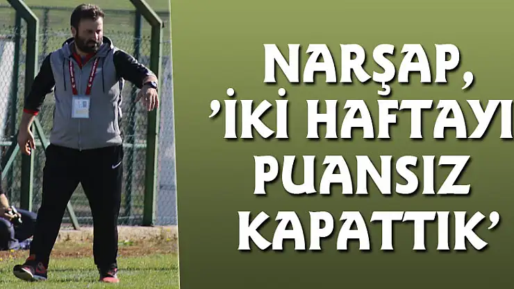 NARŞAP,'İKİ HAFTAYI PUANSIZ KAPATTIK'