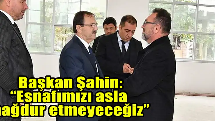 Başkan Şahin: 'Esnafımızı asla mağdur etmeyeceğiz' 