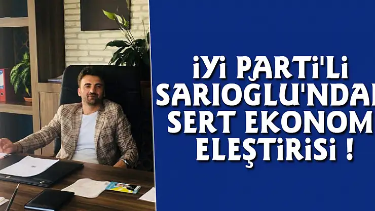 İYİ PARTİ'Lİ SARIOĞLU'NDAN SERT EKONOMİ ELEŞTİRİSİ !