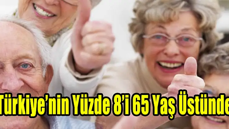 TÜRKİYE'NİN YÜZDE 8'İ 65 YAŞ ÜSTÜNDE