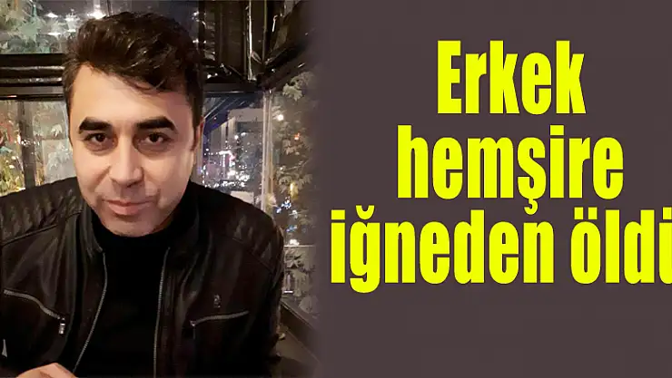 Erkek hemşire iğneden öldü