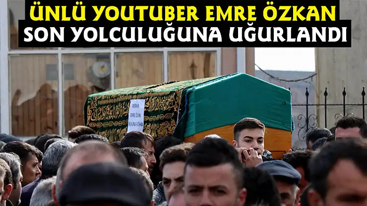 Ünlü Youtuber Emre Özkan son yolculuğuna uğurlandı