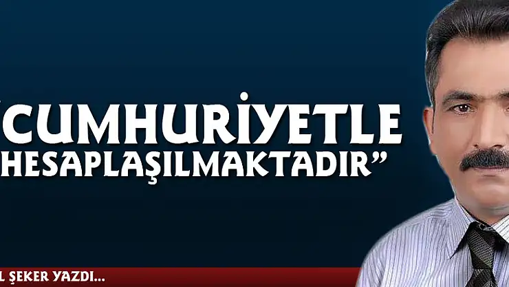 'CUMHURİYETLE  HESAPLAŞILMAKTADIR'