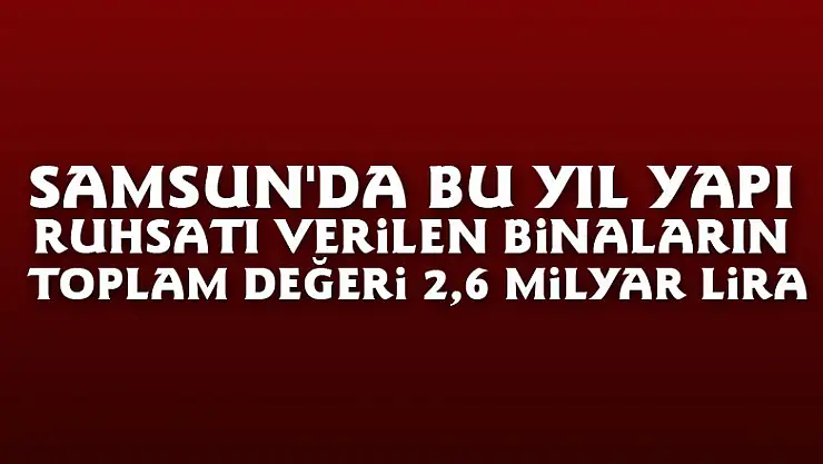 Samsun'da bu yıl yapı ruhsatı verilen binaların toplam değeri 2,6 milyar lira