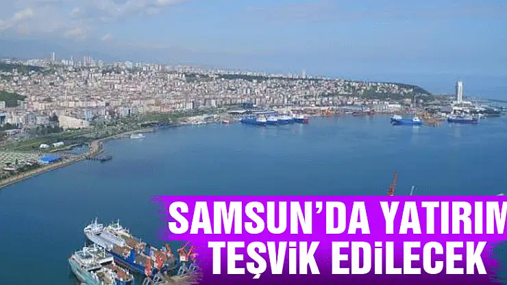 Samsun'da Yatırım Teşvik edilecek