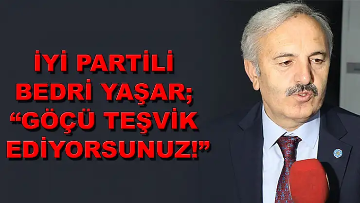 İYİ PARTİLİ BEDRİ YAŞAR 'GÖÇÜ TEŞVİK EDİYORSUNUZ!'