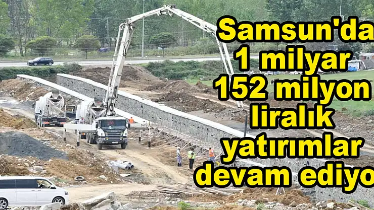  Samsun'da 1 milyar 152 milyon liralık yatırımlar devam ediyor 