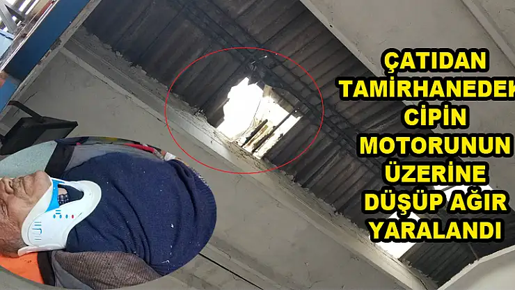 Çatıdan tamirhanedeki cipin motorunun üzerine düşüp ağır yaralandı 