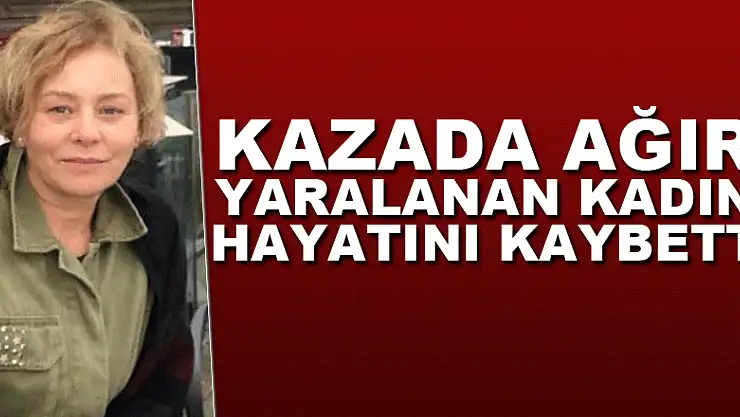 Kazada ağır yaralanan kadın hayatını kaybetti
