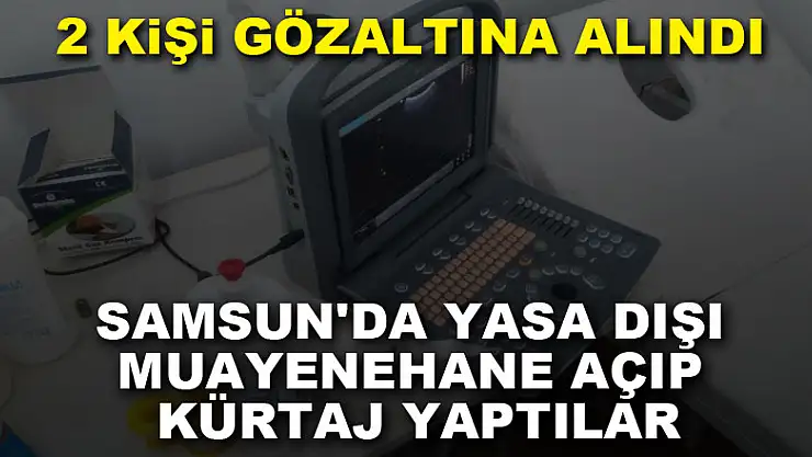 Samsun'da yasa dışı muayenehane açıp kürtaj yapan yabancı uyruklu 2 kişi gözaltına alındı