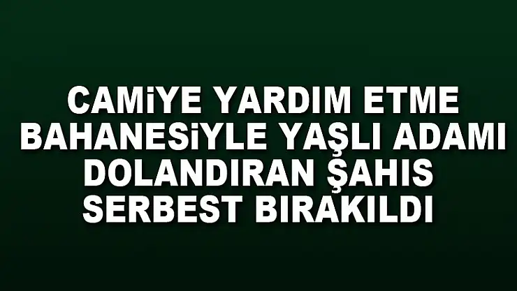 Camiye yardım etme bahanesiyle yaşlı adamı dolandıran şahıs serbest bırakıldı