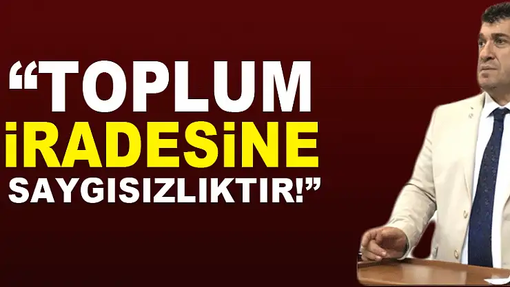'TOPLUM İRADESİNE SAYGISIZLIKTIR!'