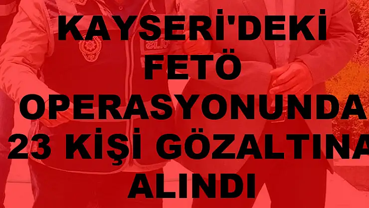 Kayseri'deki FETÖ operasyonunda 23 kişi gözaltına alındı 