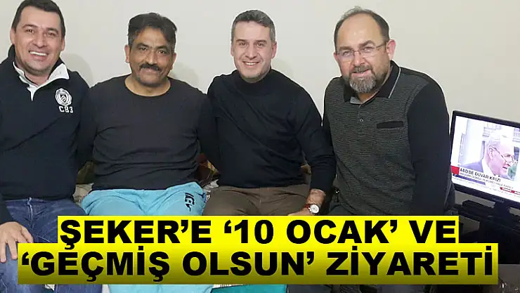 ŞEKER'E '10 OCAK' VE 'GEÇMİŞ OLSUN' ZİYARETİ